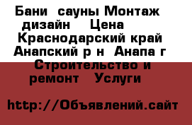 Бани, сауны.Монтаж , дизайн. › Цена ­ 100 - Краснодарский край, Анапский р-н, Анапа г. Строительство и ремонт » Услуги   